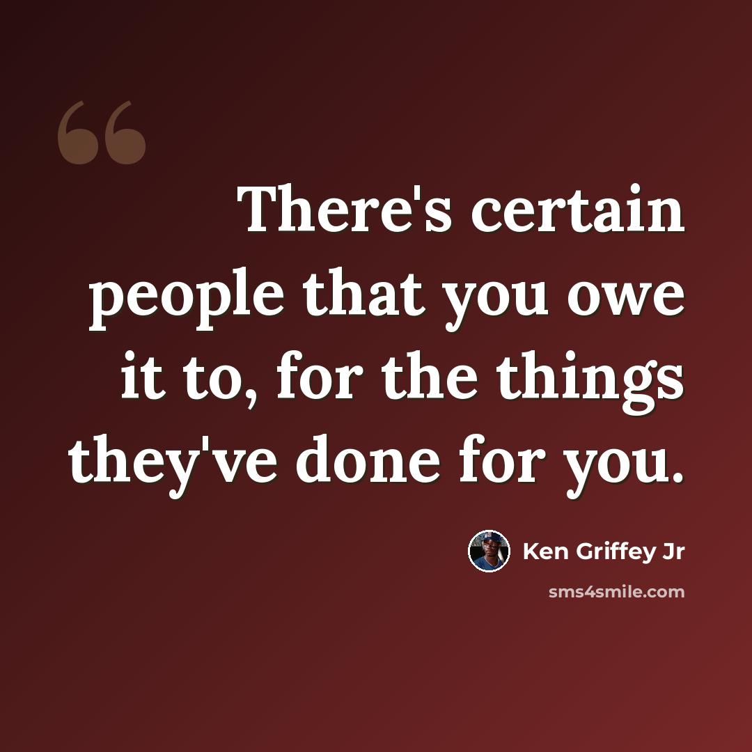 “There's certain people that you owe it to, for the things they've done for you.” quote by Ken Griffey Jr