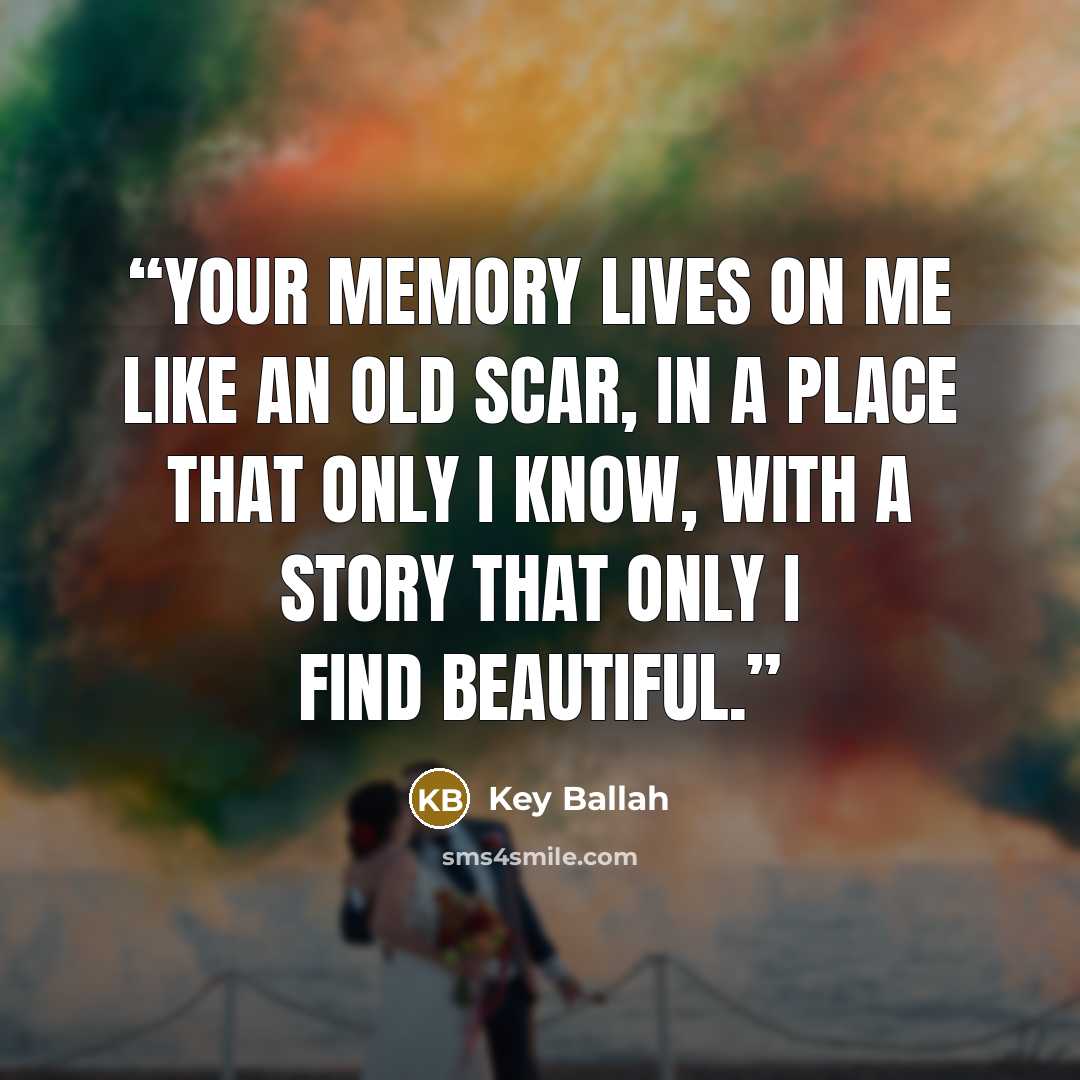 “Your memory lives on me like an old scar, in a place that only I know, with a story that only I find beautiful.” quote by Key Ballah
