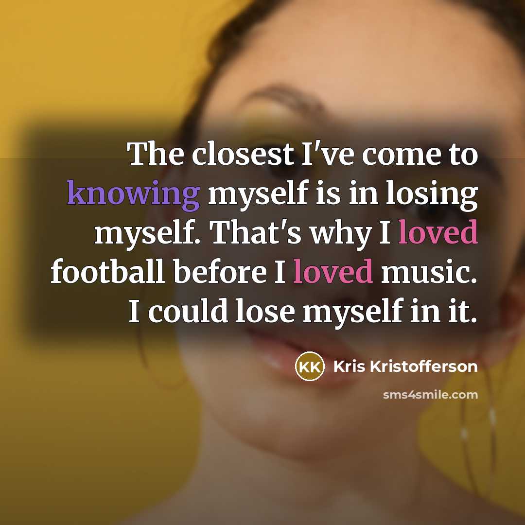 “The closest I've come to knowing myself is in losing myself. That's why I loved football before I loved music. I could lose myself in it.” quote by Kris Kristofferson