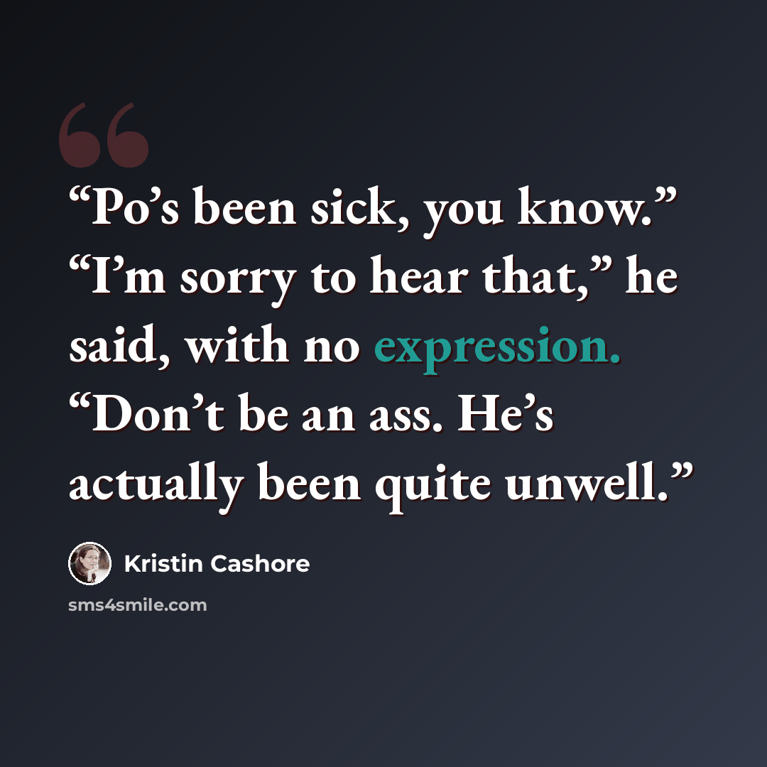 “Po’s been sick, you know.” “I’m sorry to hear that,” he said, with no expression. “Don’t be an ass. He’s actually been quite unwell.” quote by Kristin Cashore