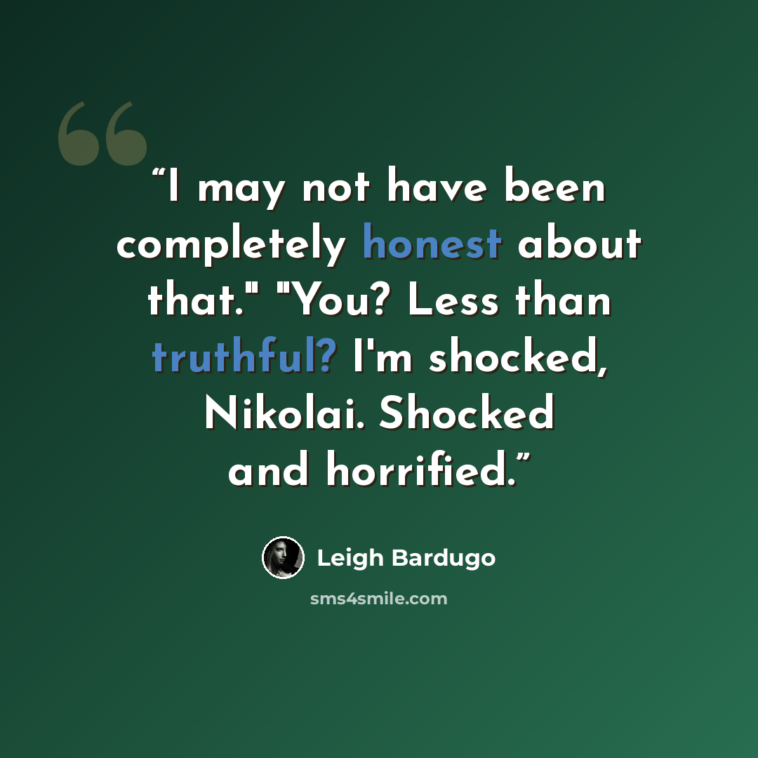“I may not have been completely honest about that." "You? Less than truthful? I'm shocked, Nikolai. Shocked and horrified.” quote by Leigh Bardugo