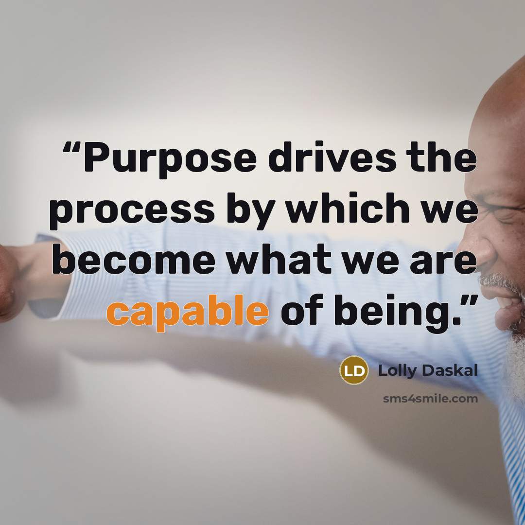 “Purpose drives the process by which we become what we are capable of being.” quote by Lolly Daskal
