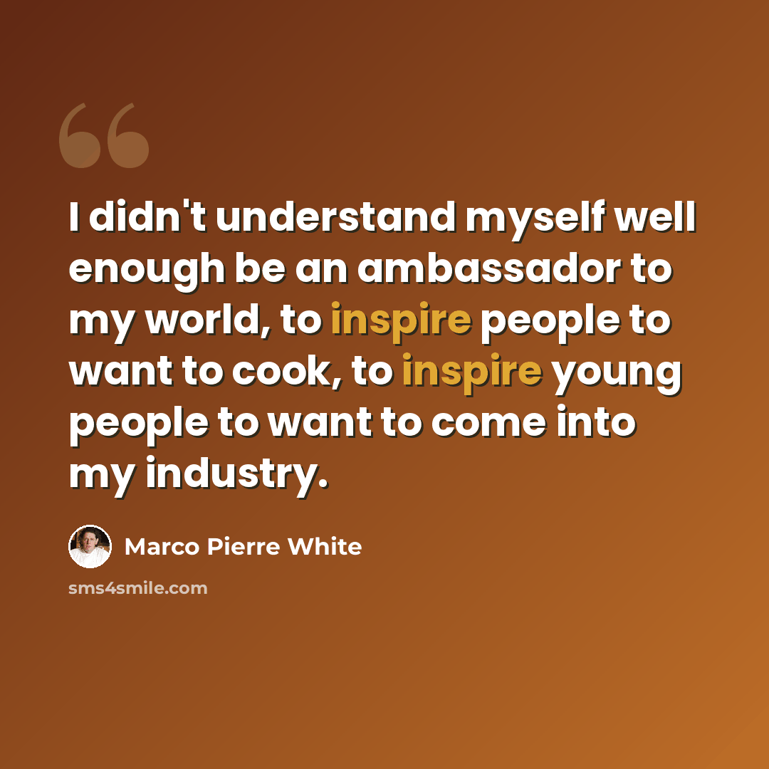 “I didn't understand myself well enough be an ambassador to my world, to inspire people to want to cook, to inspire young people to want to come into my industry.” quote by Marco Pierre White
