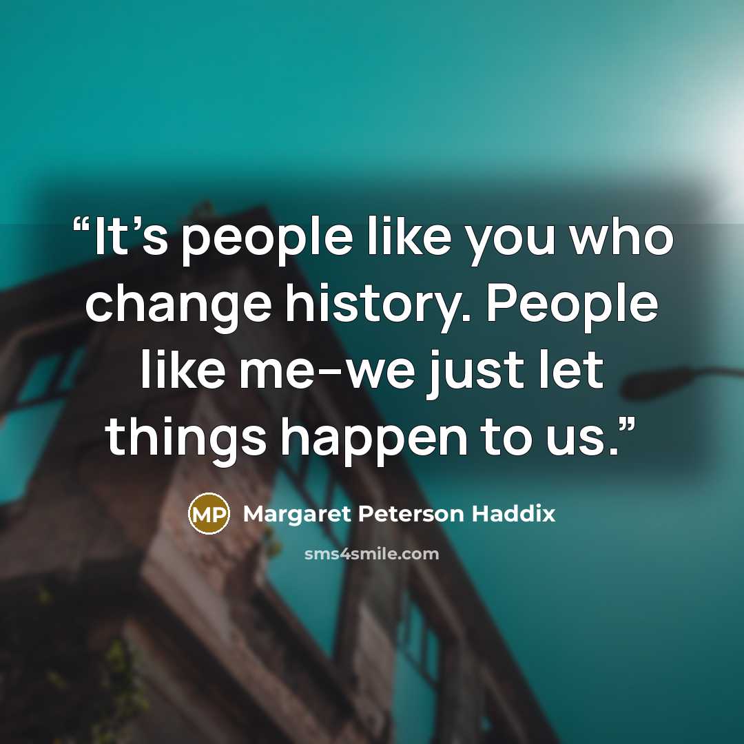 “It's people like you who change history. People like me--we just let things happen to us.” quote by Margaret Peterson Haddix