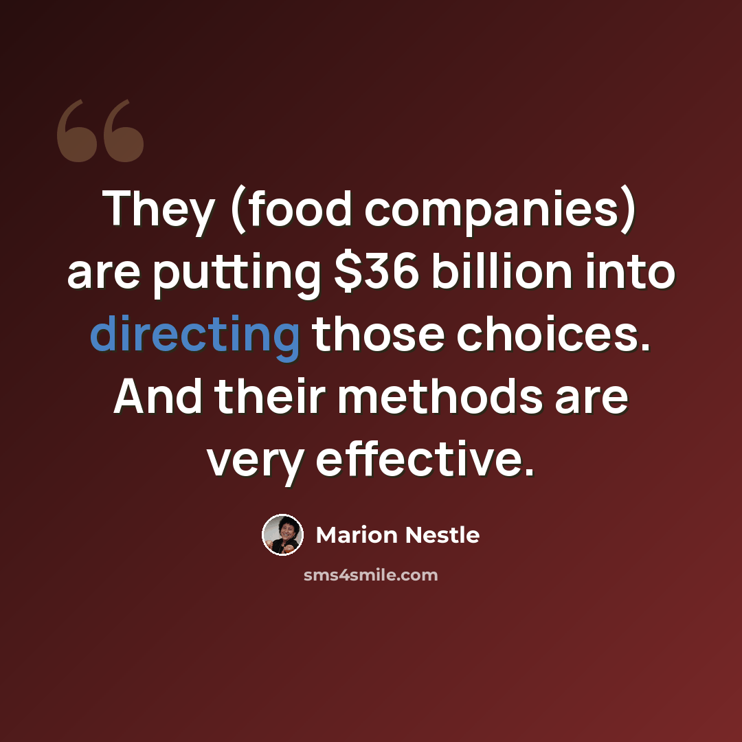 “They (food companies) are putting $36 billion into directing those choices. And their methods are very effective.” quote by Marion Nestle