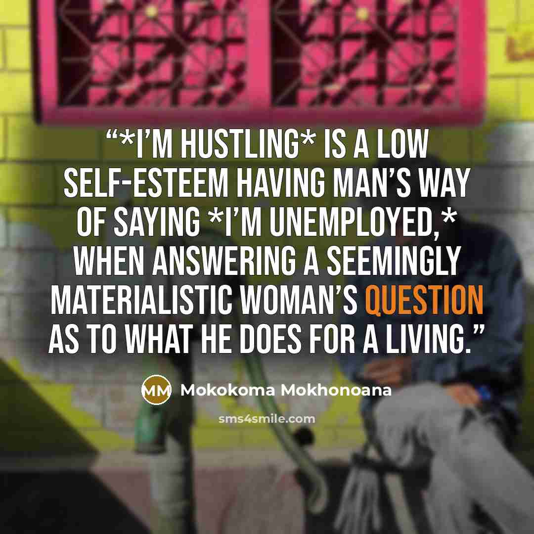 “*I’m hustling* is a low self-esteem having man’s way of saying *I’m unemployed,* when answering a seemingly materialistic woman’s question as to what he does for a living.” quote by Mokokoma Mokhonoana