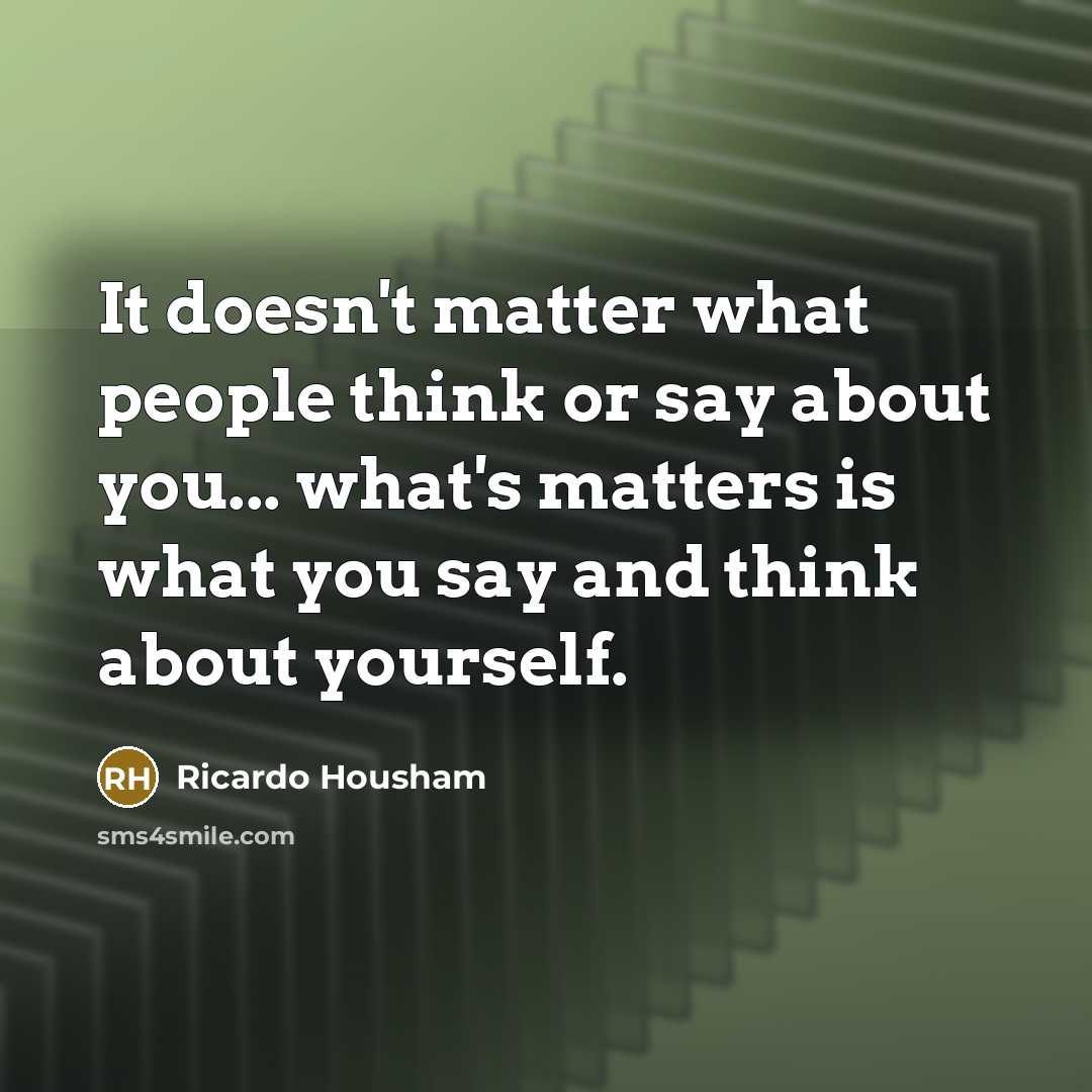 “It doesn't matter what people think or say about you... what's matters is what you say and think about yourself.” quote by Ricardo Housham