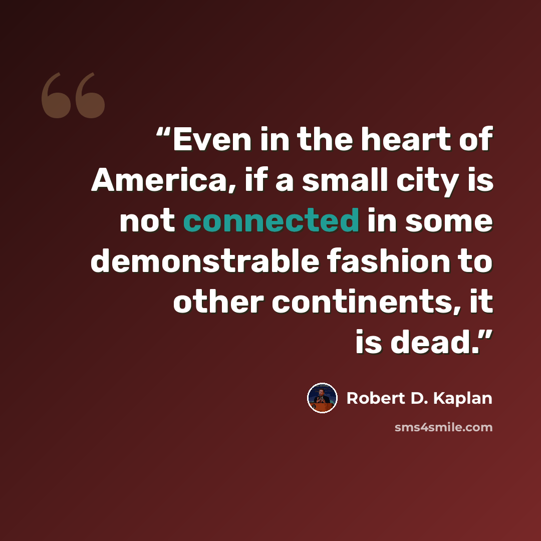 “Even in the heart of America, if a small city is not connected in some demonstrable fashion to other continents, it is dead.” quote by Robert D. Kaplan