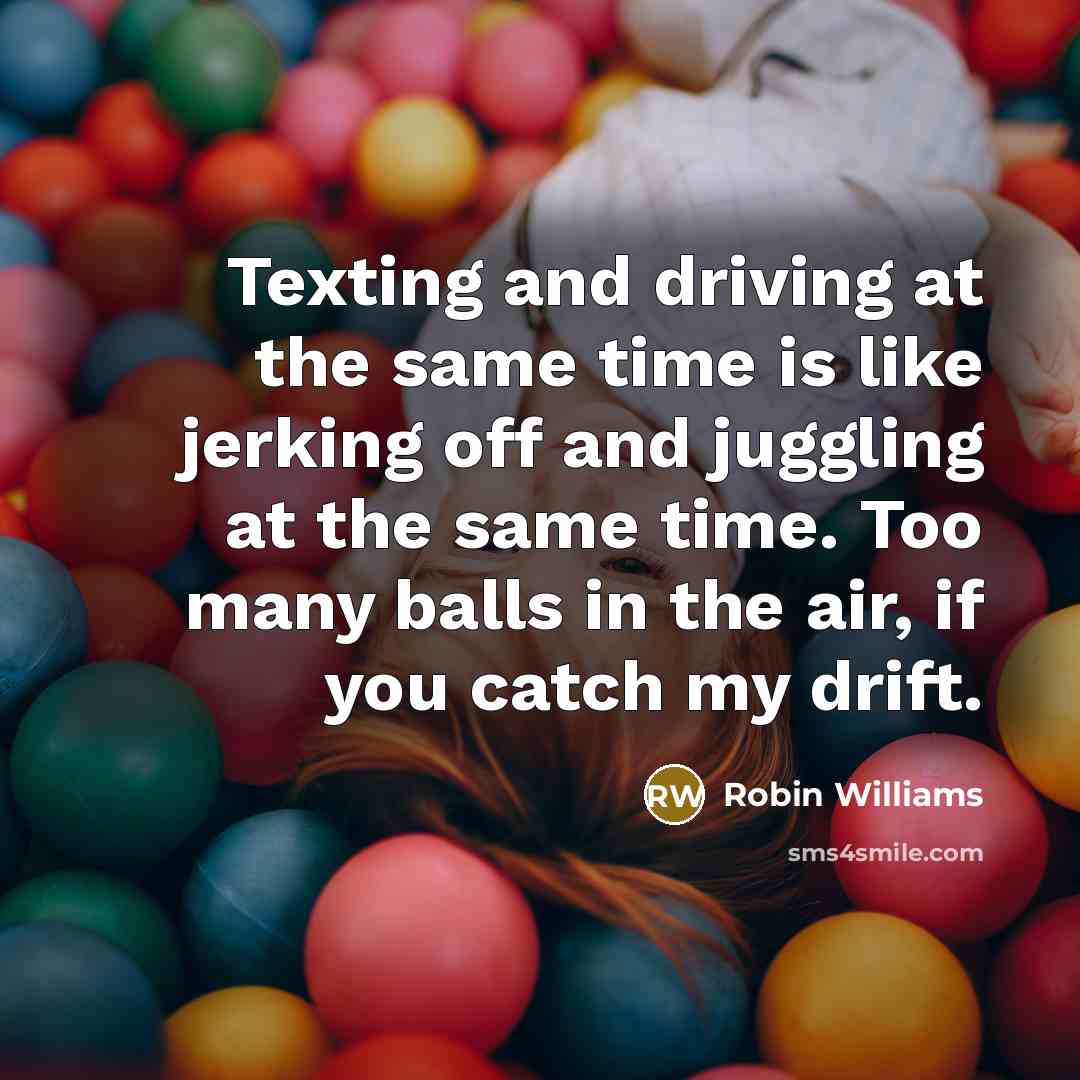 “Texting and driving at the same time is like jerking off and juggling at the same time. Too many balls in the air, if you catch my drift.” quote by Robin Williams