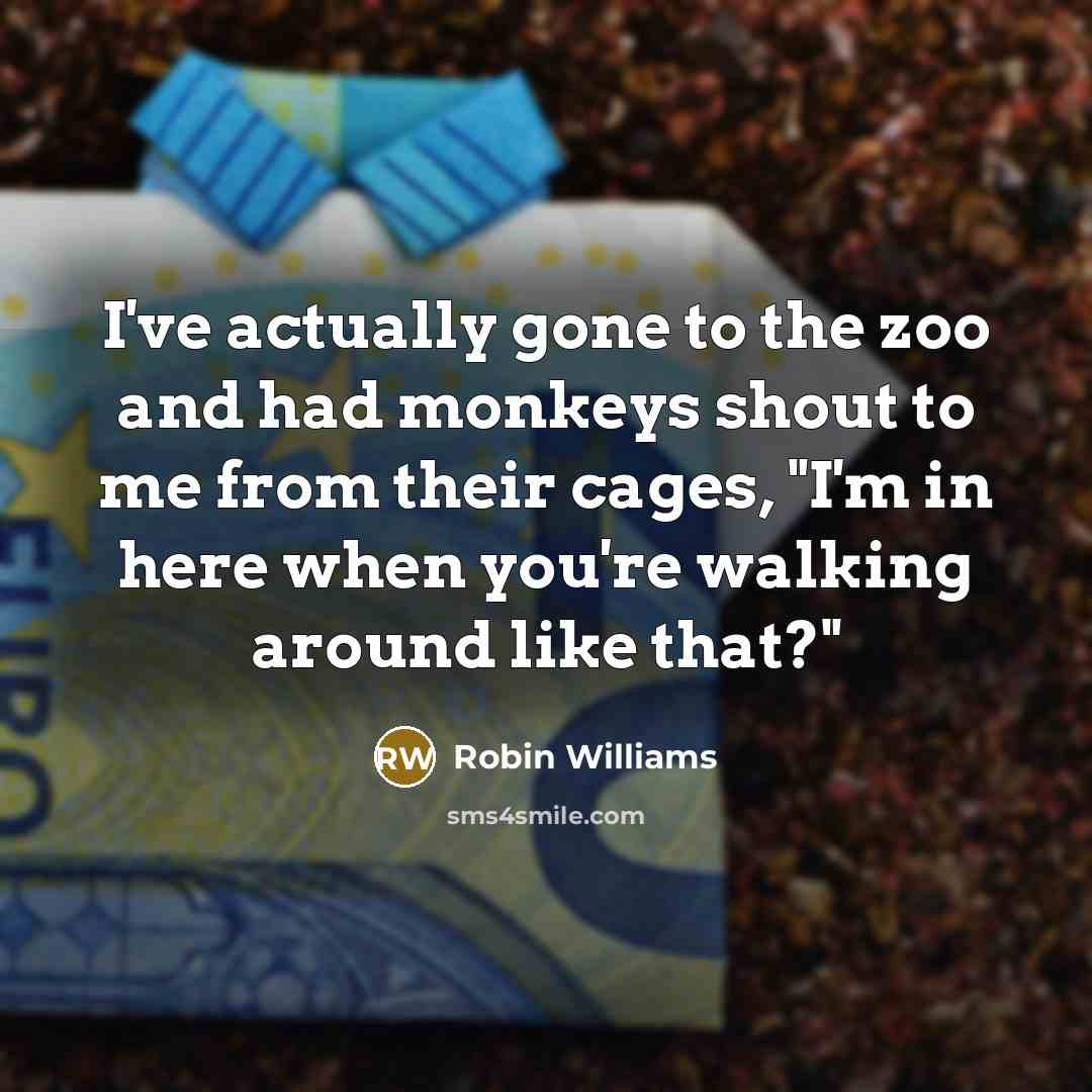 “I've actually gone to the zoo and had monkeys shout to me from their cages, "I'm in here when you're walking around like that?"” quote by Robin Williams