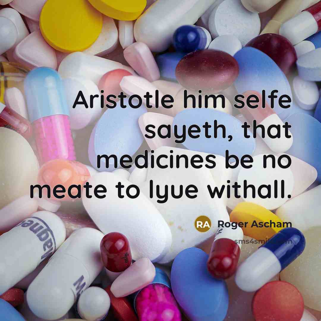 “Aristotle him selfe sayeth, that medicines be no meate to lyue withall.” quote by Roger Ascham