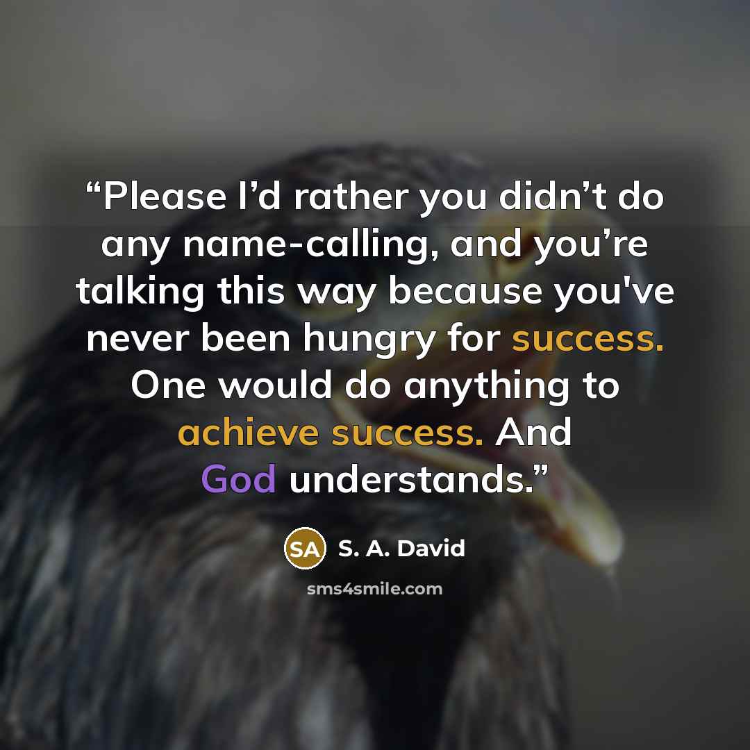“Please I’d rather you didn’t do any name-calling, and you’re talking this way because you've never been hungry for success. One would do anything to achieve success. And God understands.” quote by S. A. David