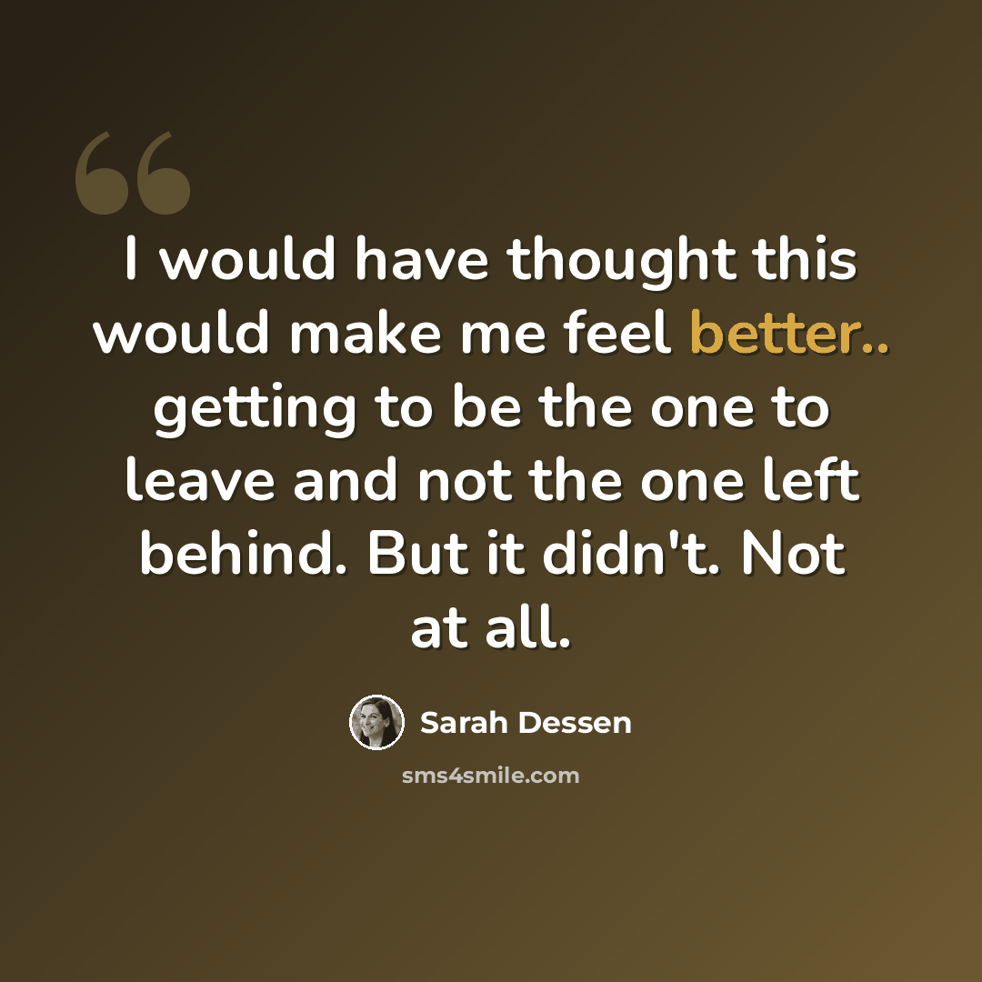 “I would have thought this would make me feel better.. getting to be the one to leave and not the one left behind. But it didn't. Not at all.” quote by Sarah Dessen