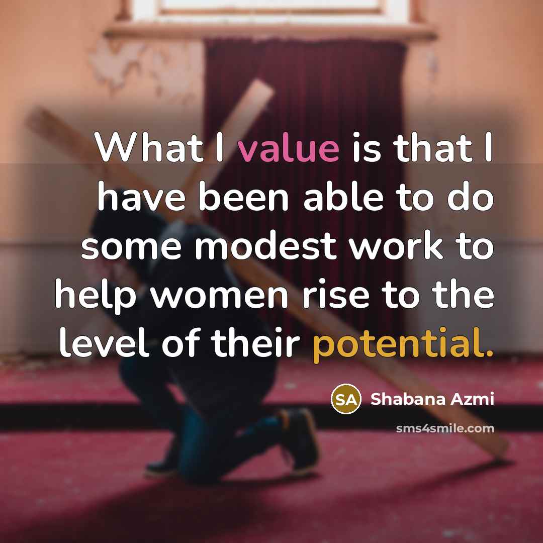 “What I value is that I have been able to do some modest work to help women rise to the level of their potential.” quote by Shabana Azmi