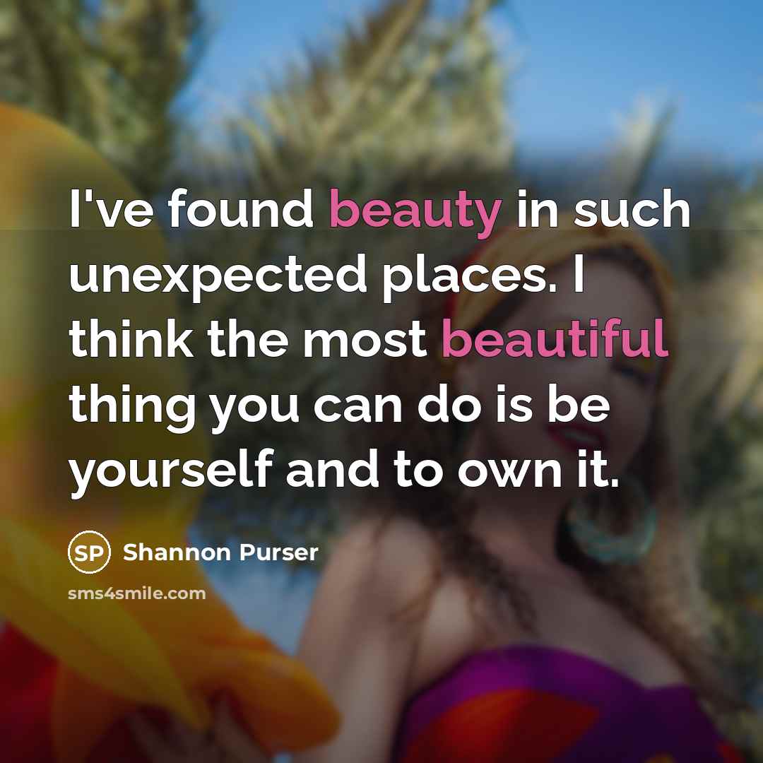 “I've found beauty in such unexpected places. I think the most beautiful thing you can do is be yourself and to own it.” quote by Shannon Purser