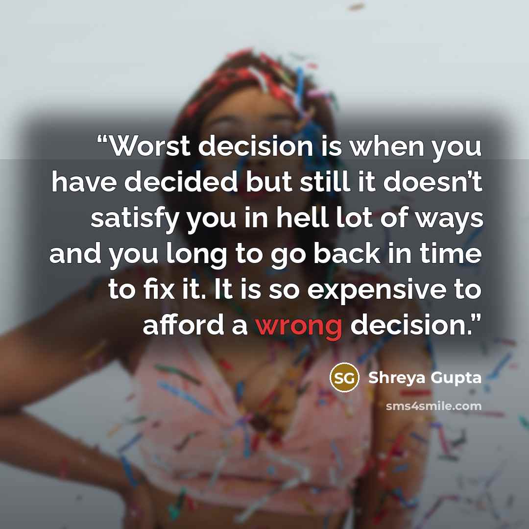 “Worst decision is when you have decided but still it doesn’t satisfy you in hell lot of ways and you long to go back in time to fix it. It is so expensive to afford a wrong decision.” quote by Shreya Gupta