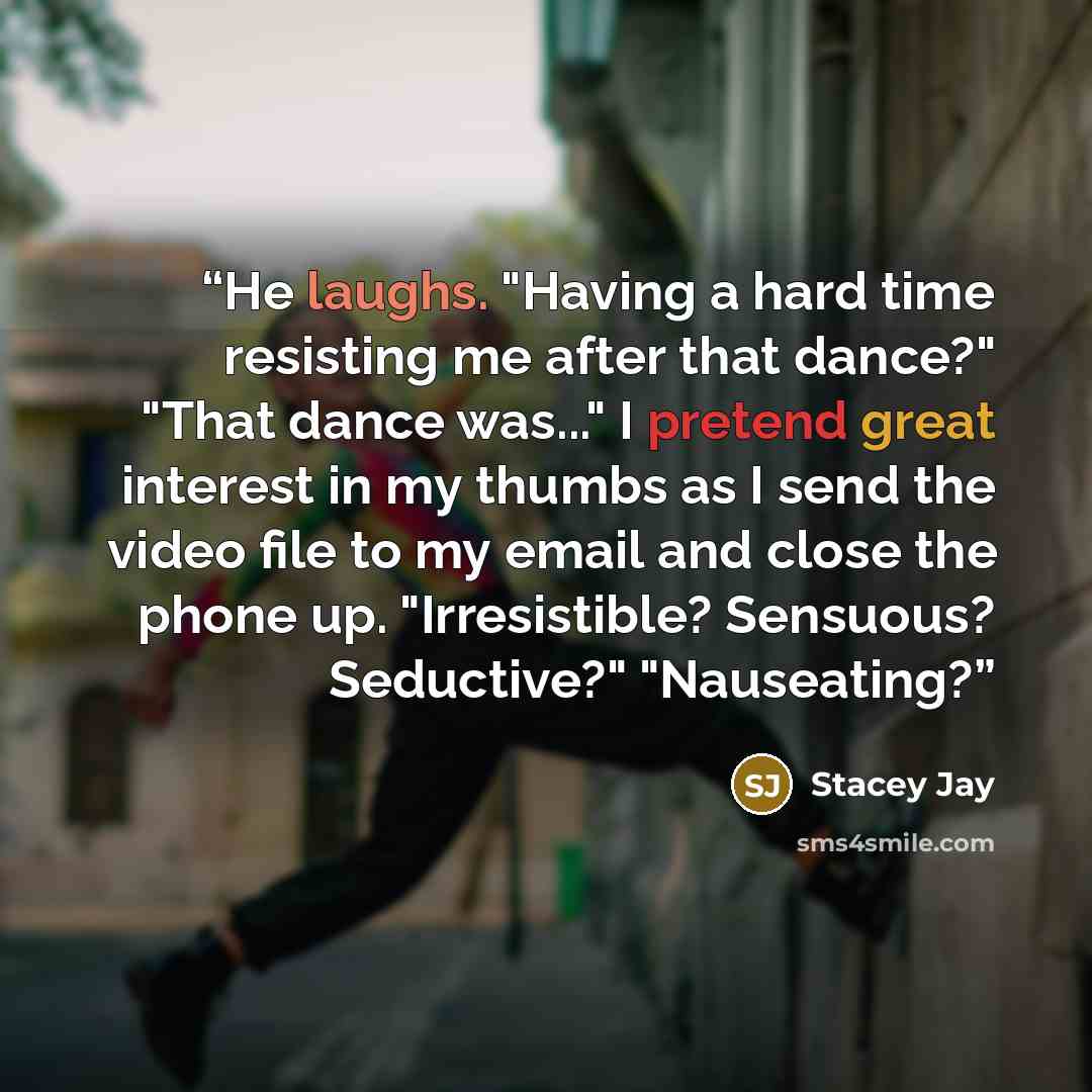 “He laughs. "Having a hard time resisting me after that dance?" "That dance was..." I pretend great interest in my thumbs as I send the video file to my email and close the phone up. "Irresistible? Sensuous? Seductive?" "Nauseating?” quote by Stacey Jay