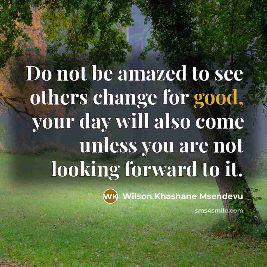 “Do not be amazed to see others change for good, your day will also come unless you are not looking forward to it.” quote by Wilson Khashane Msendevu