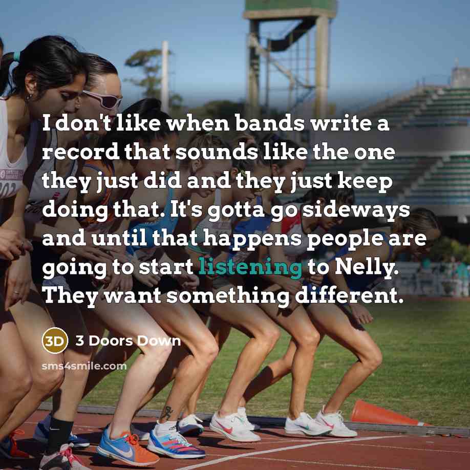 “I don't like when bands write a record that sounds like the one they just did and they just keep doing that. It's gotta go sideways and until that happens people are going to start listening to Nelly. They want something different.” quote by 3 Doors Down