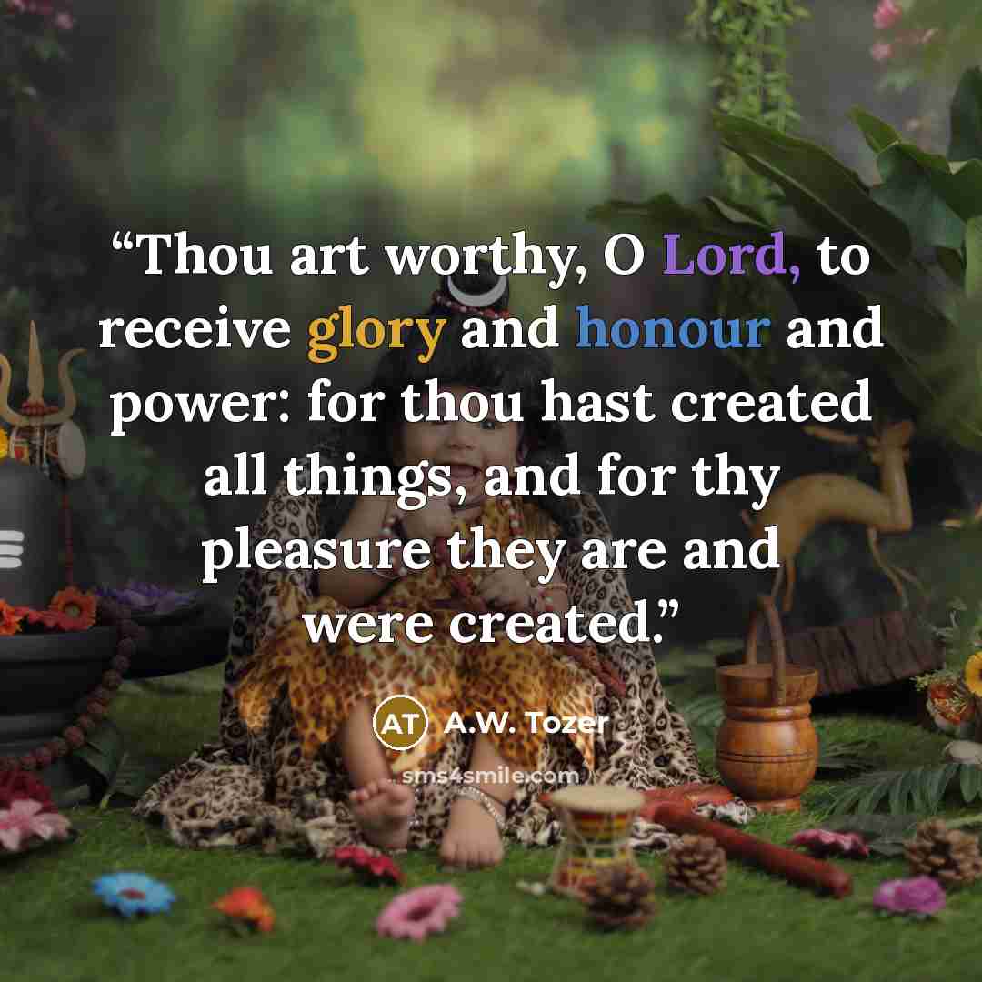 “Thou art worthy, O Lord, to receive glory and honour and power: for thou hast created all things, and for thy pleasure they are and were created.” quote by A.W. Tozer