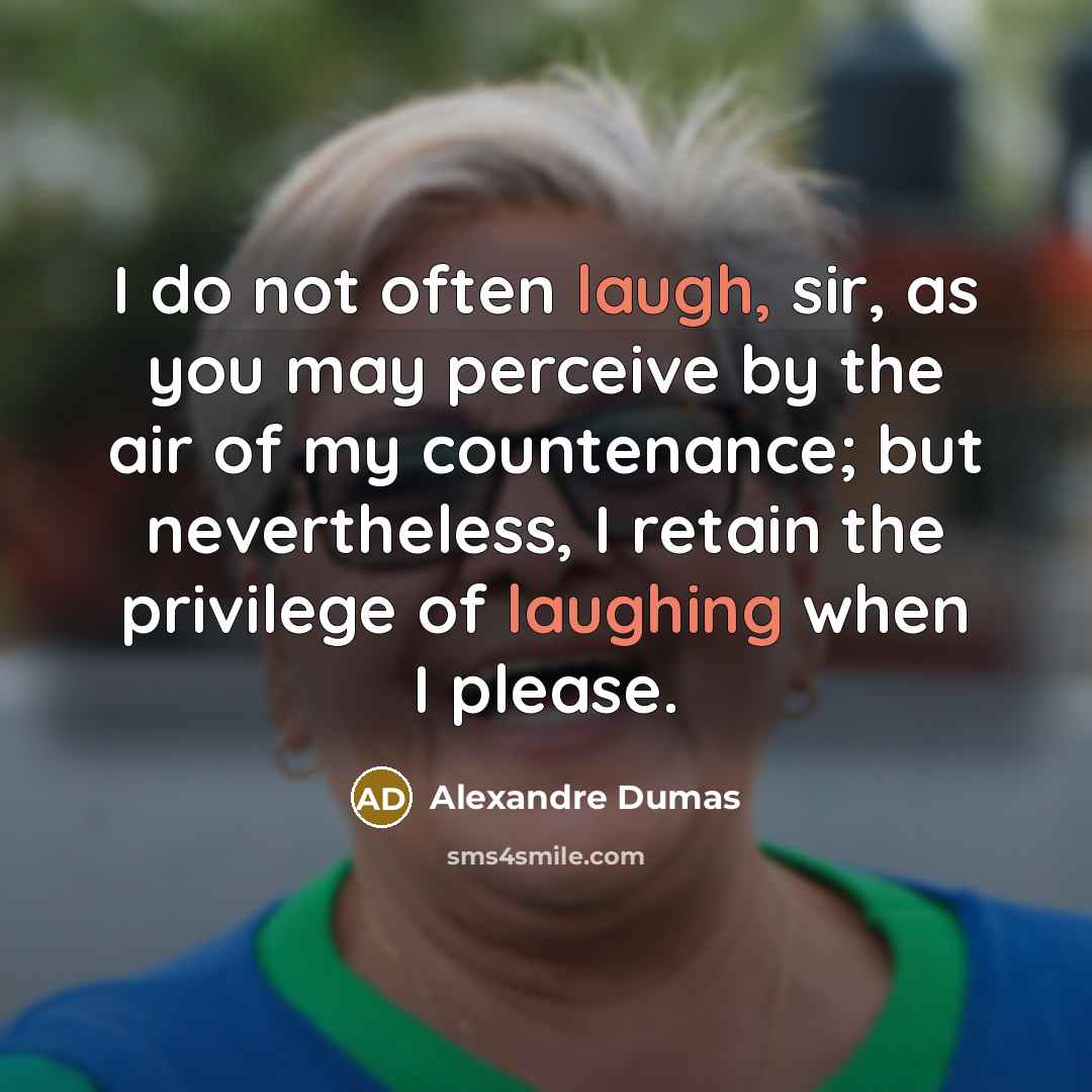 “I do not often laugh, sir, as you may perceive by the air of my countenance; but nevertheless, I retain the privilege of laughing when I please.” quote by Alexandre Dumas