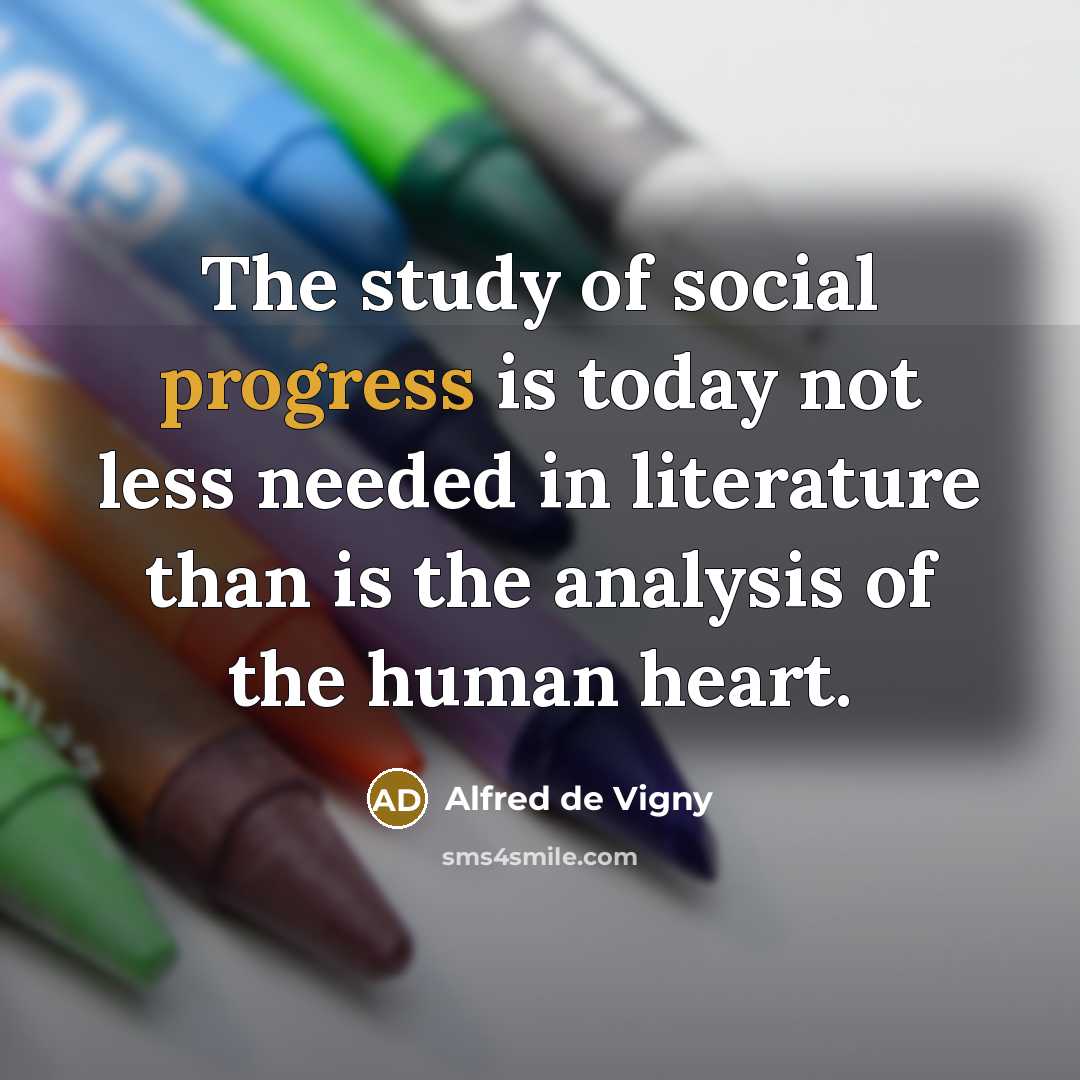 “The study of social progress is today not less needed in literature than is the analysis of the human heart.” quote by Alfred de Vigny