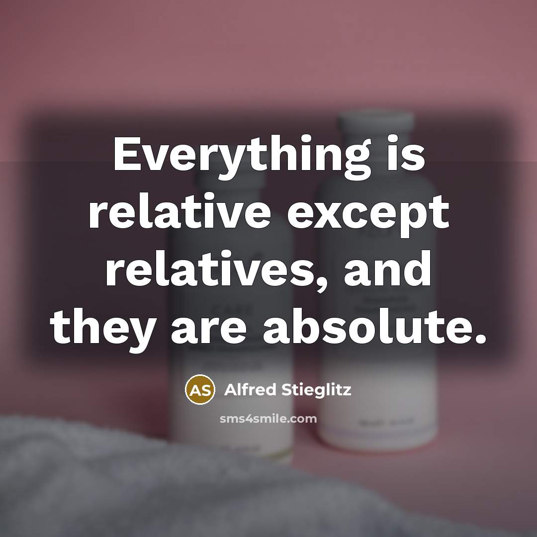 “Everything is relative except relatives, and they are absolute.” quote by Alfred Stieglitz