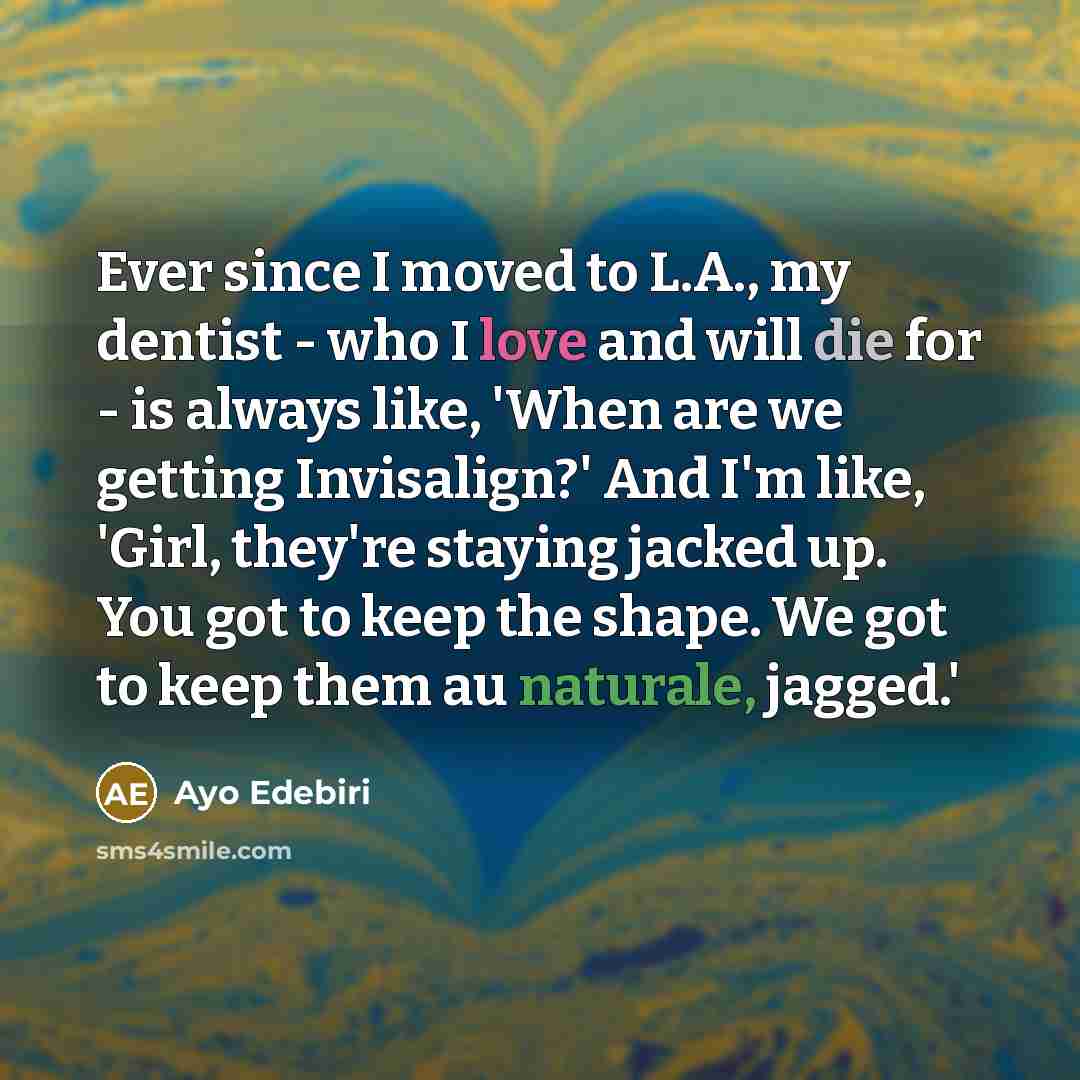 “Ever since I moved to L.A., my dentist - who I love and will die for - is always like, 'When are we getting Invisalign?' And I'm like, 'Girl, they're staying jacked up. You got to keep the shape. We got to keep them au naturale, jagged.'” quote by Ayo Edebiri