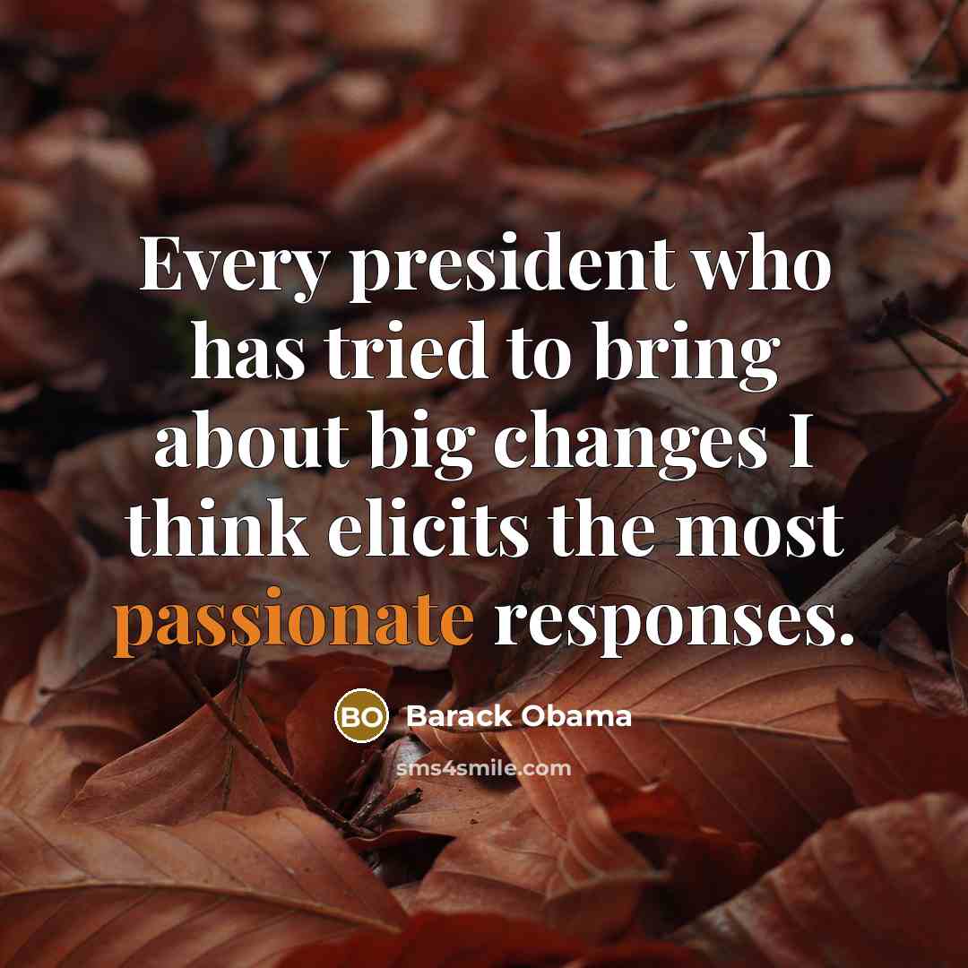 “Every president who has tried to bring about big changes I think elicits the most passionate responses.” quote by Barack Obama