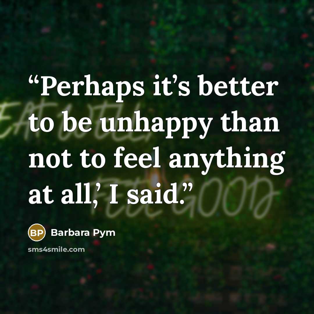 “Perhaps it’s better to be unhappy than not to feel anything at all,’ I said.” quote by Barbara Pym
