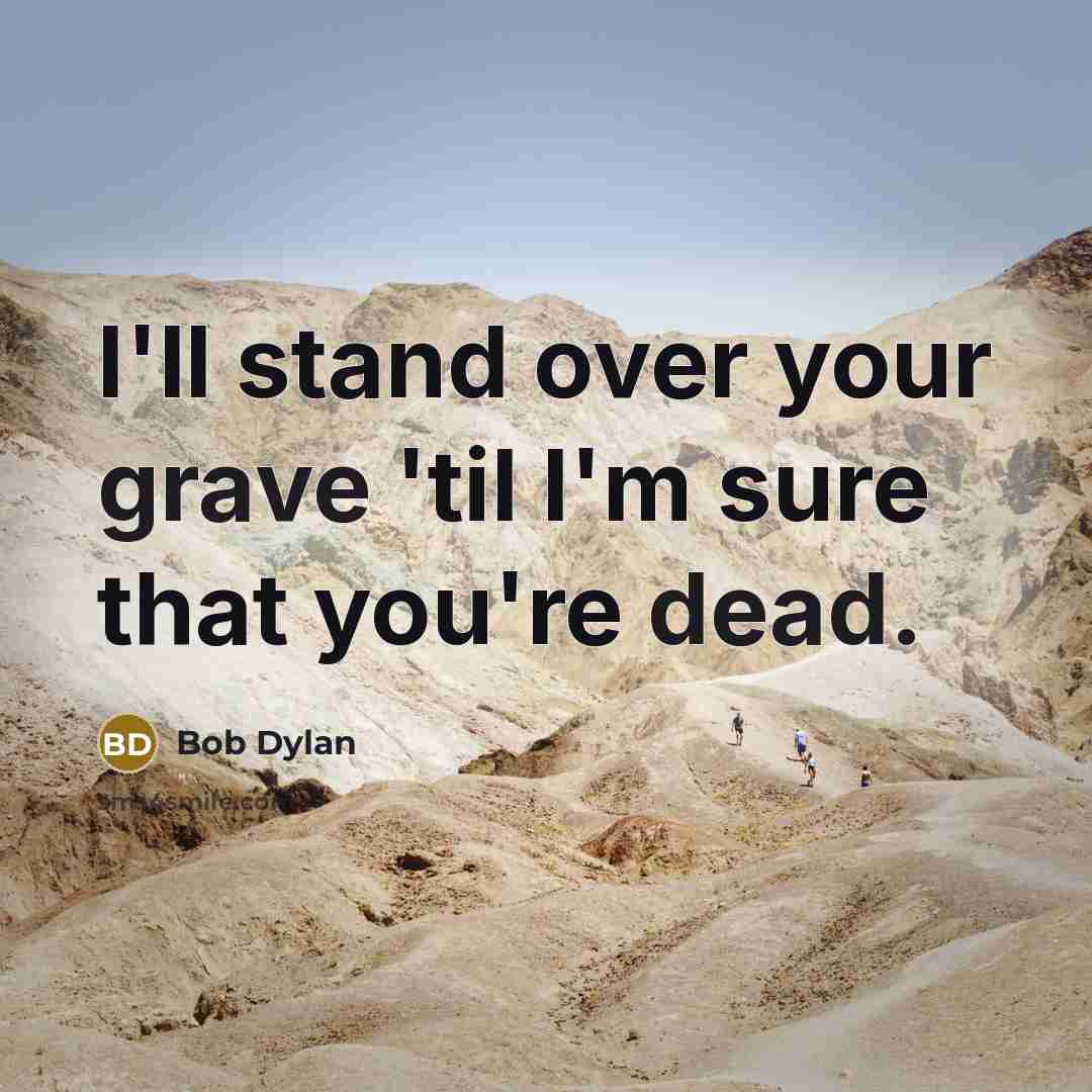 “I'll stand over your grave 'til I'm sure that you're dead.” quote by Bob Dylan
