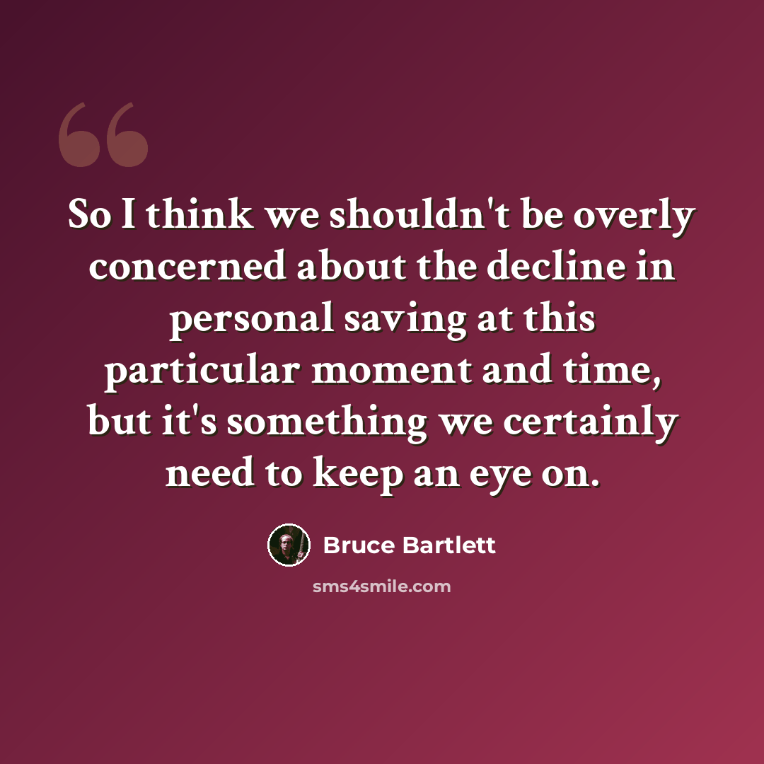 “So I think we shouldn't be overly concerned about the decline in personal saving at this particular moment and time, but it's something we certainly need to keep an eye on.” quote by Bruce Bartlett