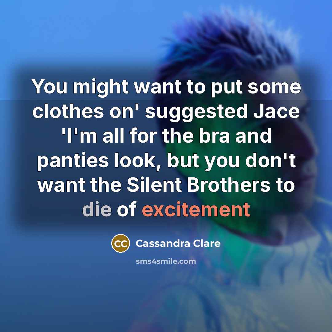 “You might want to put some clothes on' suggested Jace 'I'm all for the bra and panties look, but you don't want the Silent Brothers to die of excitement” quote by Cassandra Clare