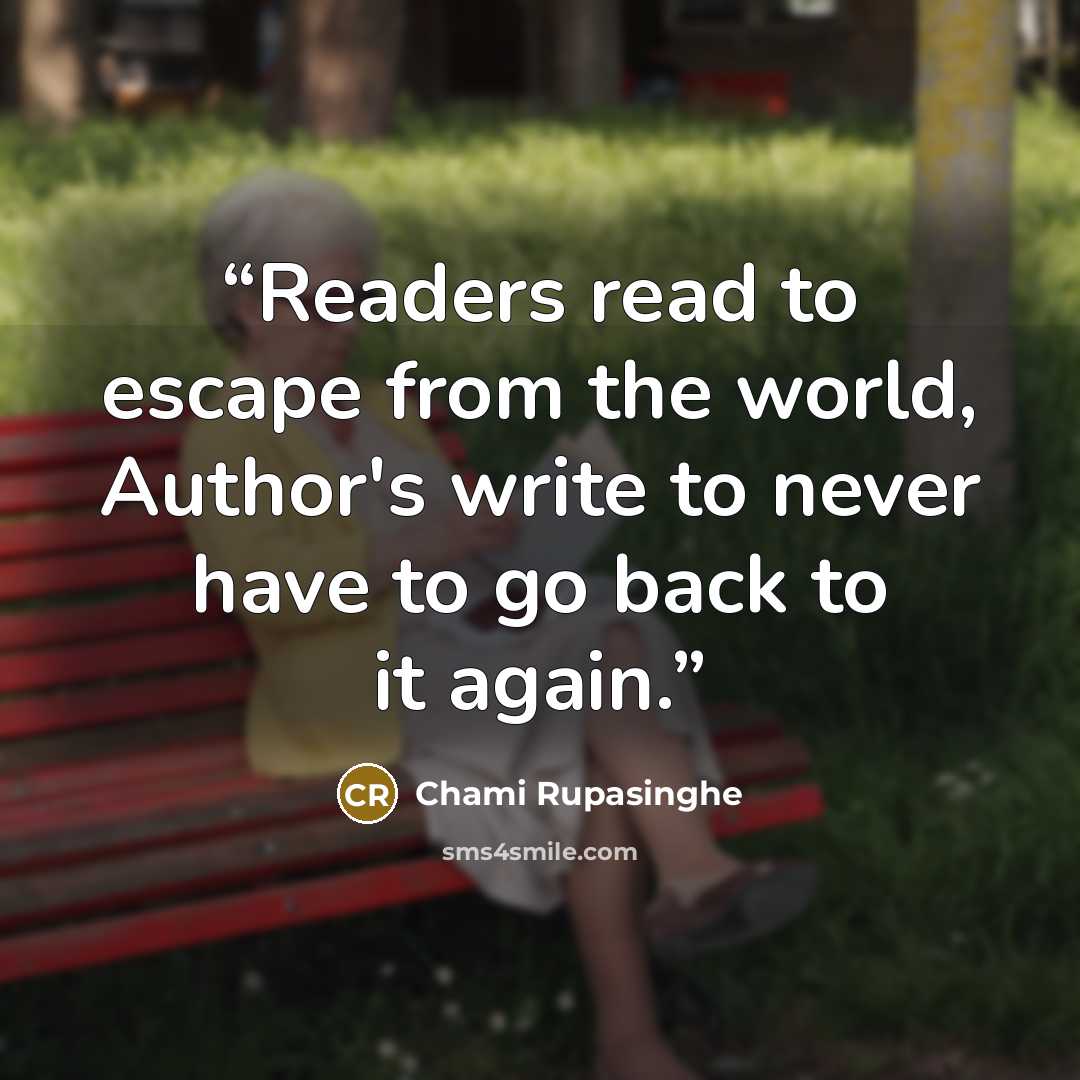 “Readers read to escape from the world, Author's write to never have to go back to it again.” quote by Chami Rupasinghe