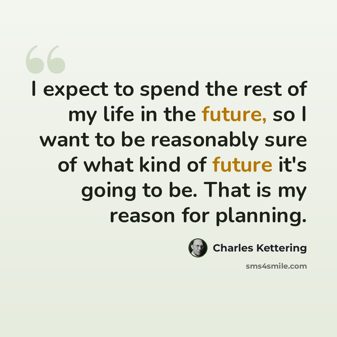 “I expect to spend the rest of my life in the future, so I want to be reasonably sure of what kind of future it's going to be. That is my reason for planning.” quote by Charles Kettering
