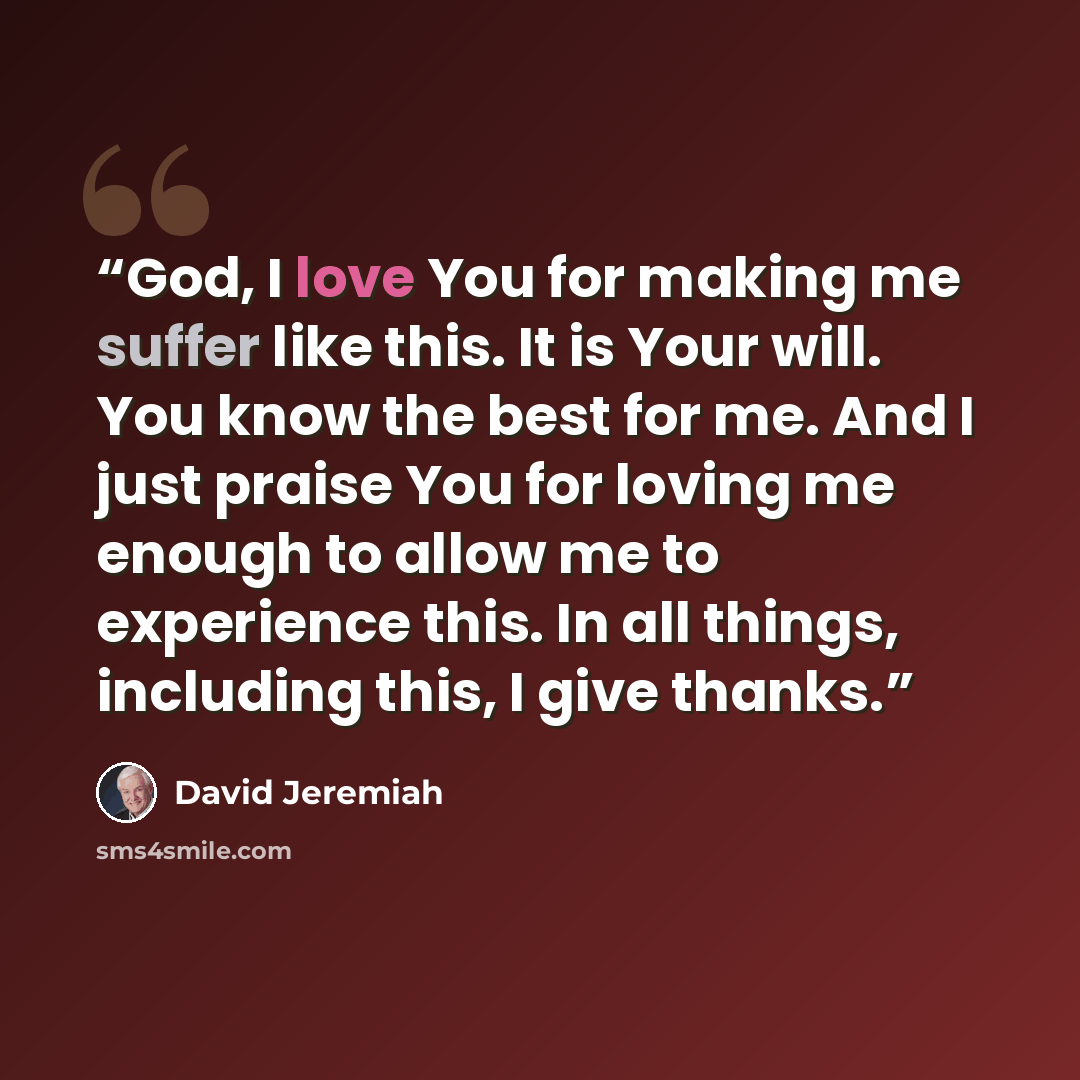 “God, I love You for making me suffer like this. It is Your will. You know the best for me. And I just praise You for loving me enough to allow me to experience this. In all things, including this, I give thanks.” quote by David Jeremiah