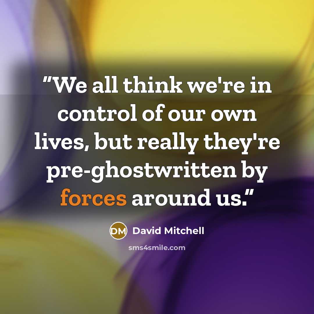 “We all think we're in control of our own lives, but really they're pre-ghostwritten by forces around us.” quote by David Mitchell