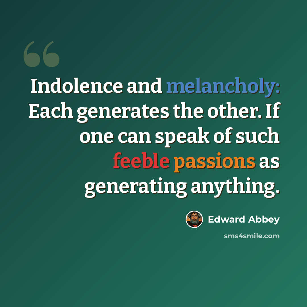 “Indolence and melancholy: Each generates the other. If one can speak of such feeble passions as generating anything.” quote by Edward Abbey