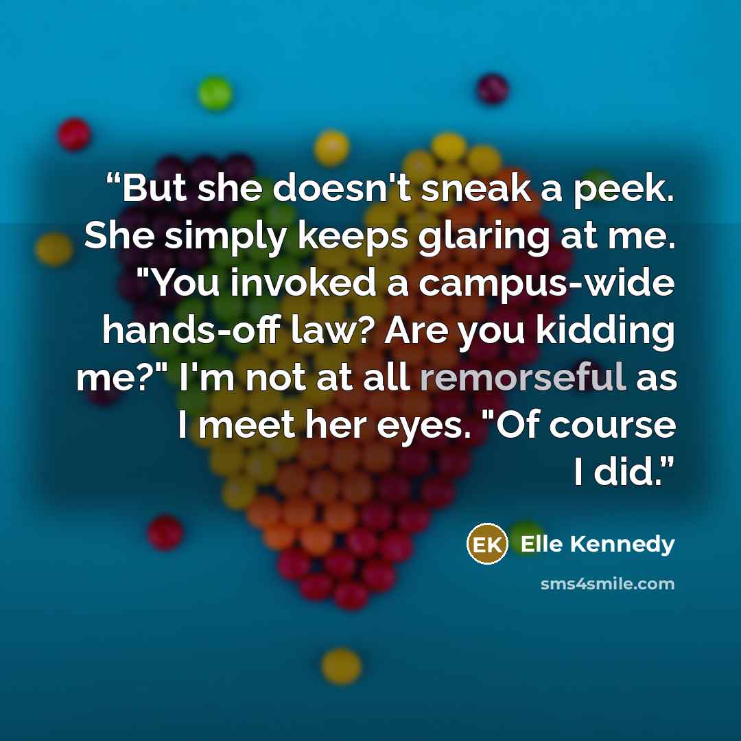 “But she doesn't sneak a peek. She simply keeps glaring at me. "You invoked a campus-wide hands-off law? Are you kidding me?" I'm not at all remorseful as I meet her eyes. "Of course I did.” quote by Elle Kennedy