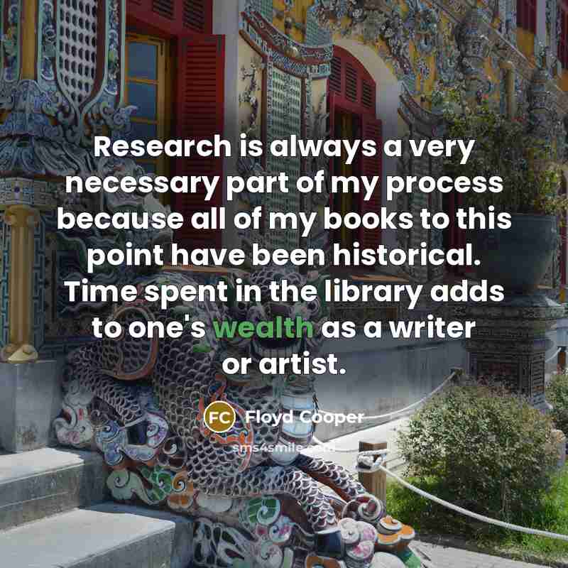 “Research is always a very necessary part of my process because all of my books to this point have been historical. Time spent in the library adds to one's wealth as a writer or artist.” quote by Floyd Cooper