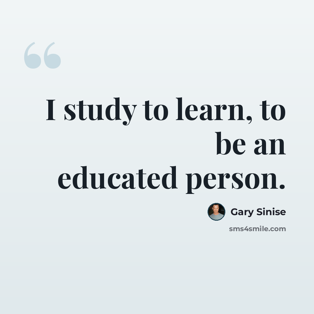 “I study to learn, to be an educated person.” quote by Gary Sinise
