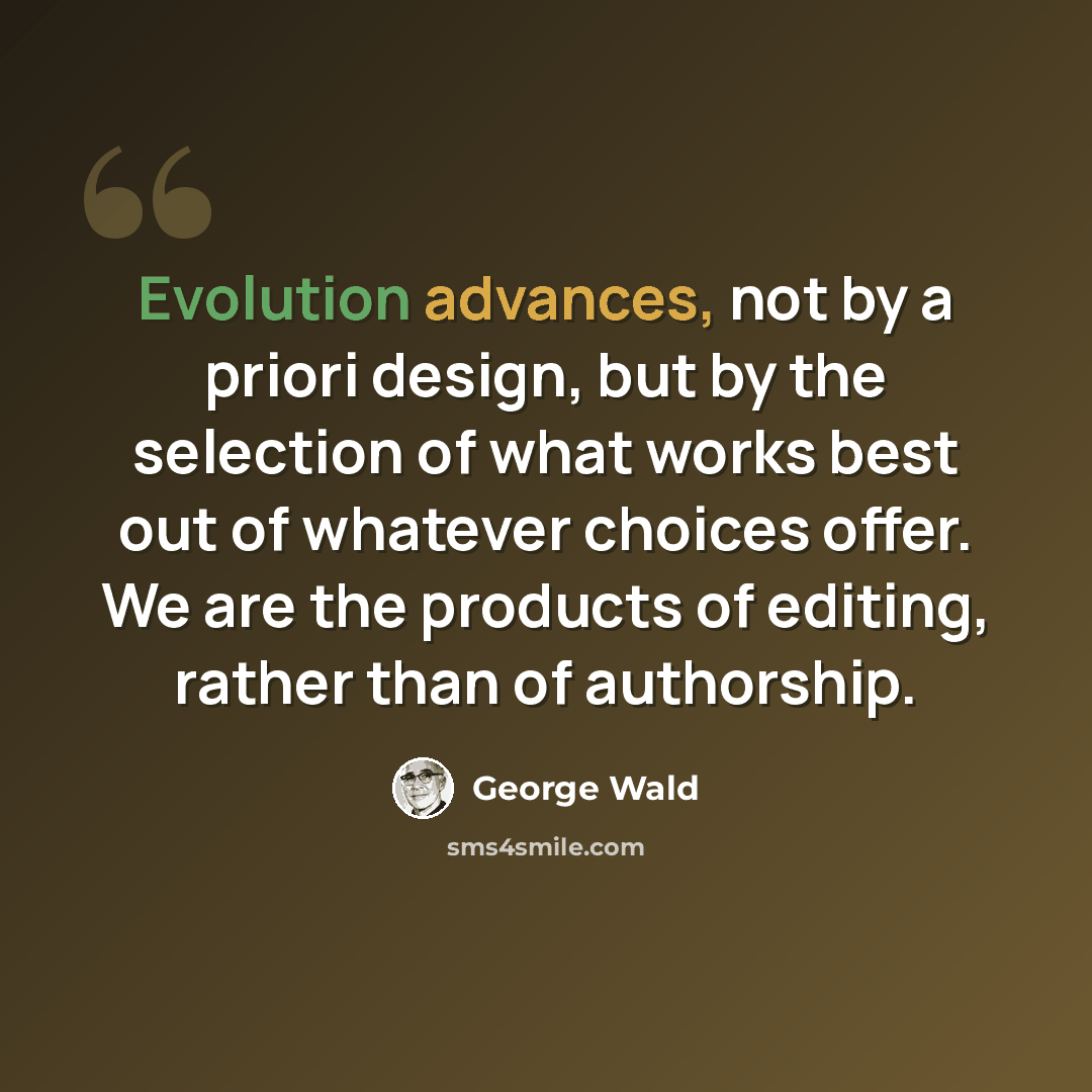 “Evolution advances, not by a priori design, but by the selection of what works best out of whatever choices offer. We are the products of editing, rather than of authorship.” quote by George Wald