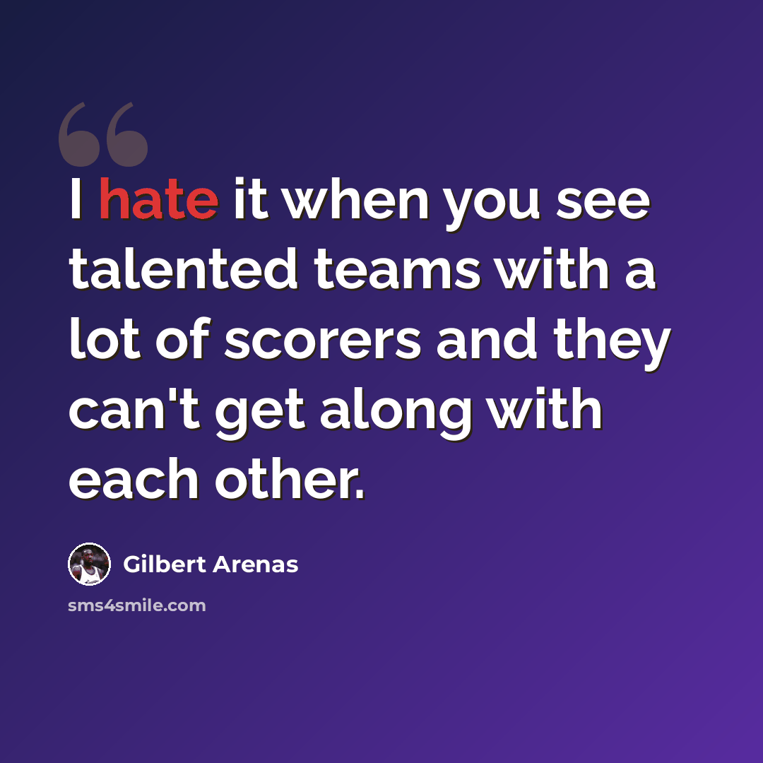 “I hate it when you see talented teams with a lot of scorers and they can't get along with each other.” quote by Gilbert Arenas