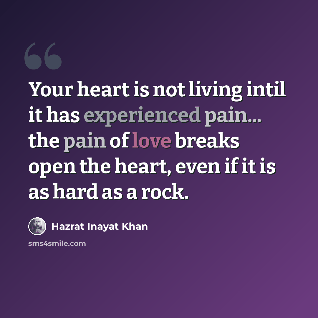 “Your heart is not living intil it has experienced pain... the pain of love breaks open the heart, even if it is as hard as a rock.” quote by Hazrat Inayat Khan