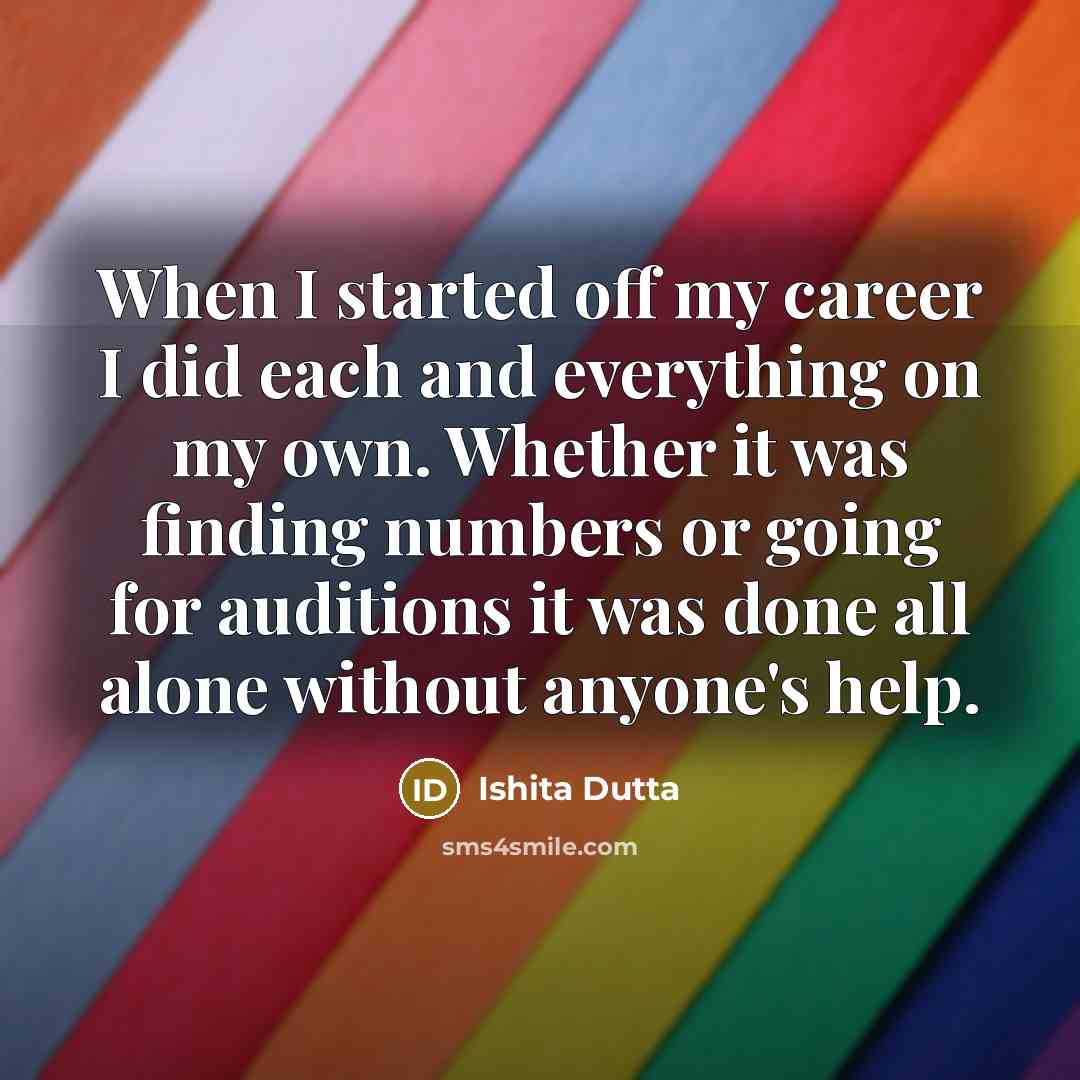 “When I started off my career I did each and everything on my own. Whether it was finding numbers or going for auditions it was done all alone without anyone's help.” quote by Ishita Dutta