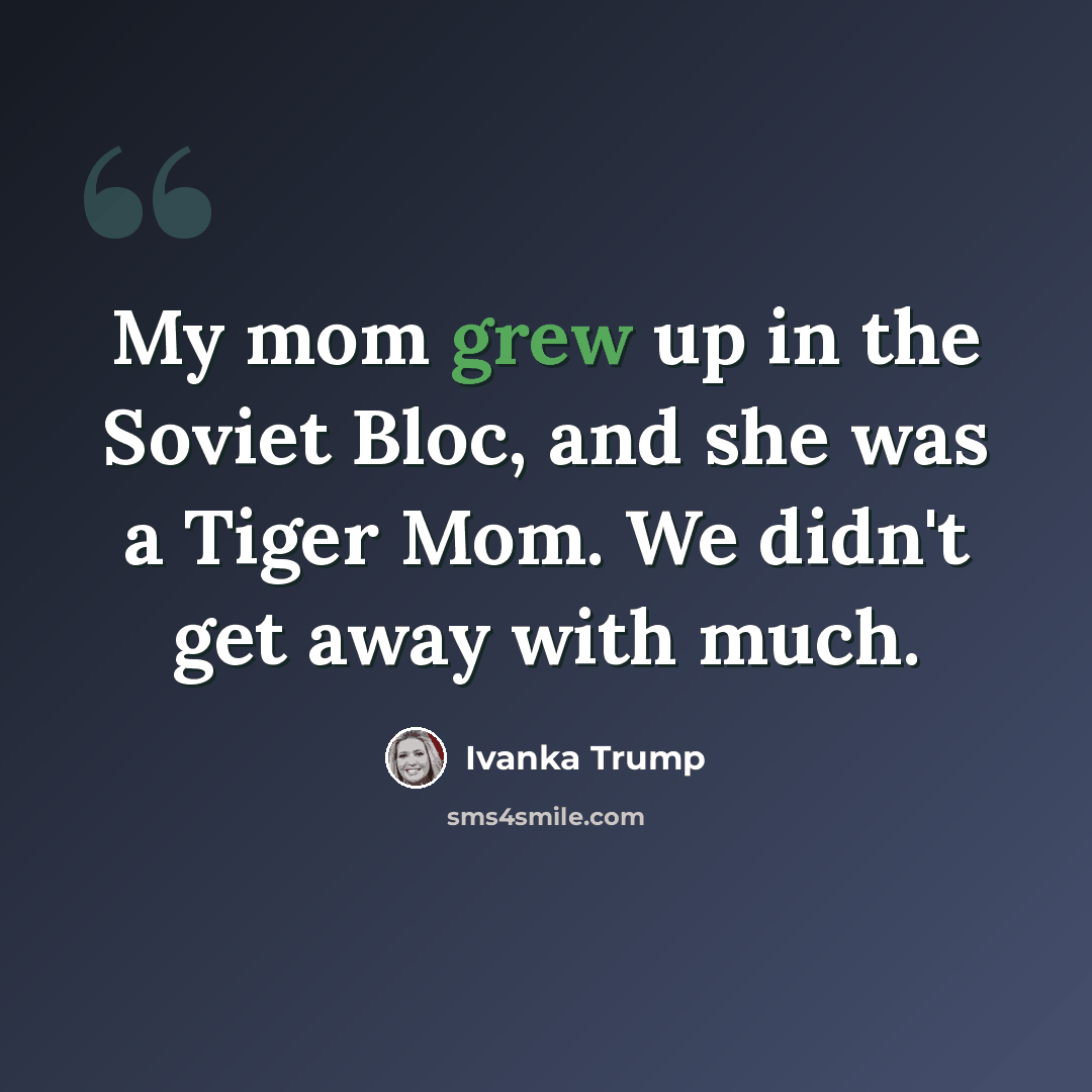 “My mom grew up in the Soviet Bloc, and she was a Tiger Mom. We didn't get away with much.” quote by Ivanka Trump