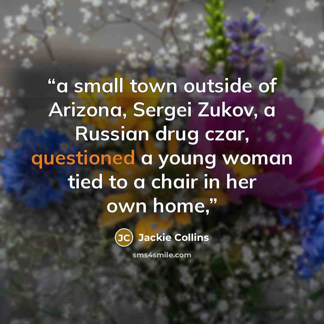 “a small town outside of Arizona, Sergei Zukov, a Russian drug czar, questioned a young woman tied to a chair in her own home,” quote by Jackie Collins