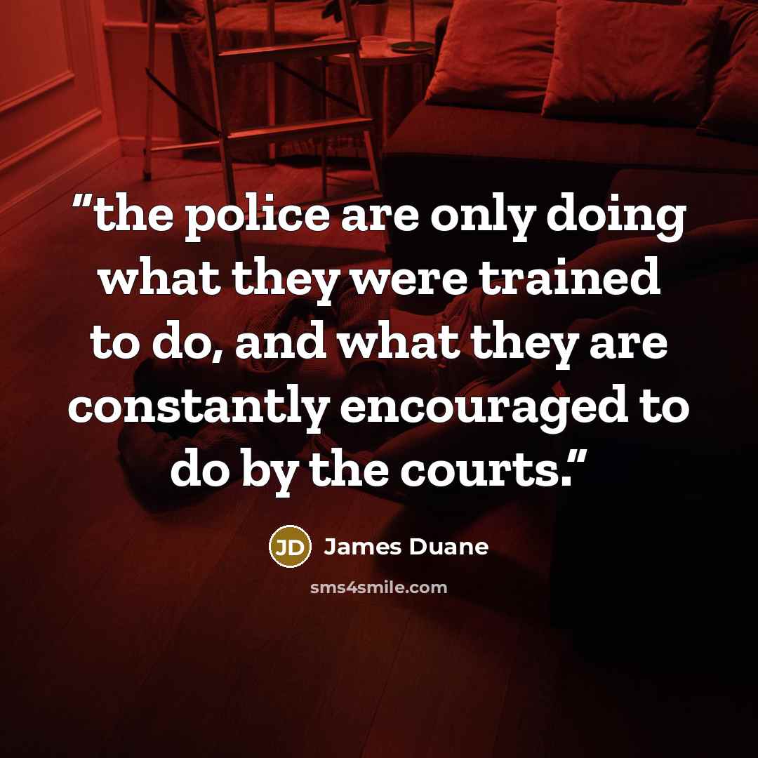 “the police are only doing what they were trained to do, and what they are constantly encouraged to do by the courts.” quote by James Duane