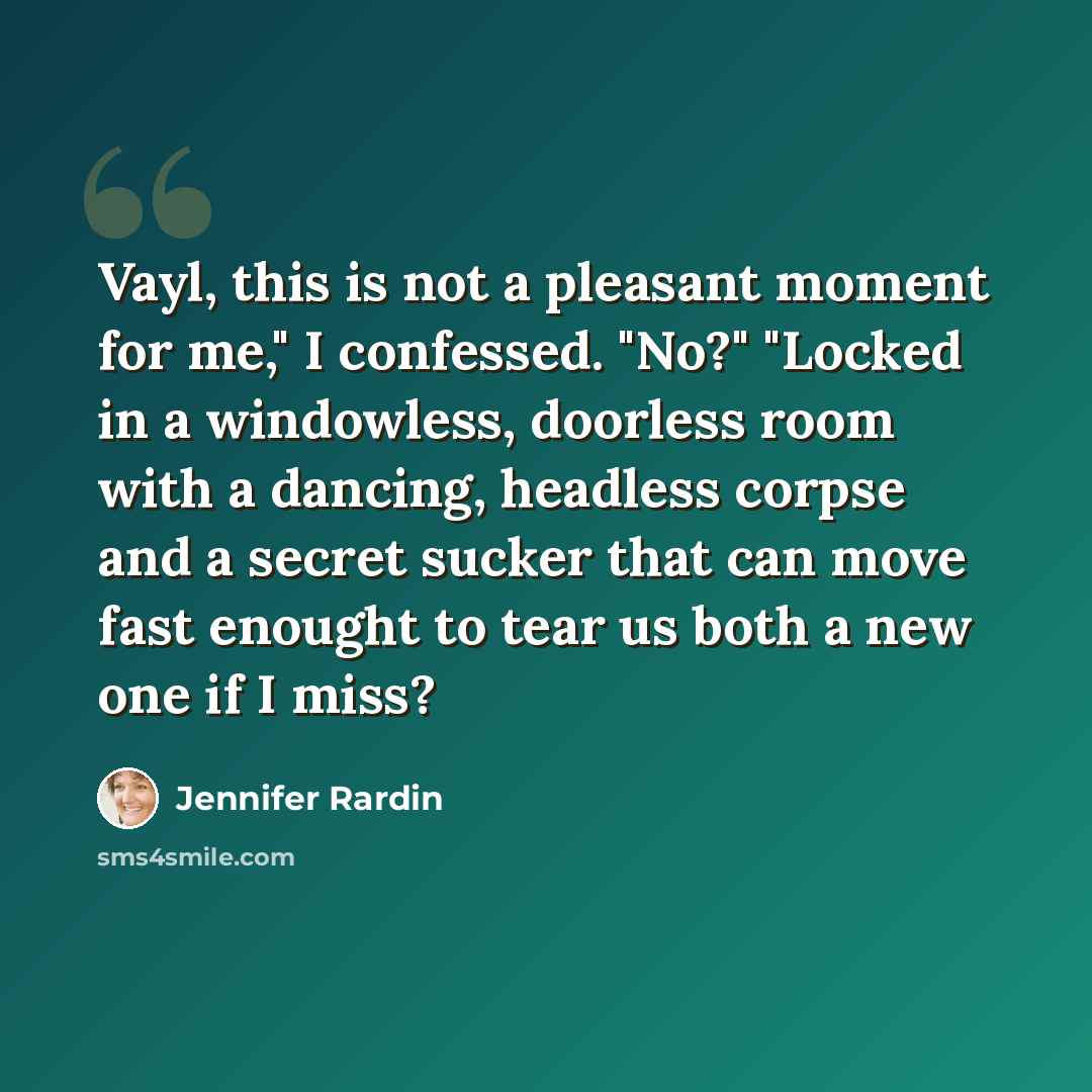 “Vayl, this is not a pleasant moment for me," I confessed. "No?" "Locked in a windowless, doorless room with a dancing, headless corpse and a secret sucker that can move fast enought to tear us both a new one if I miss?” quote by Jennifer Rardin