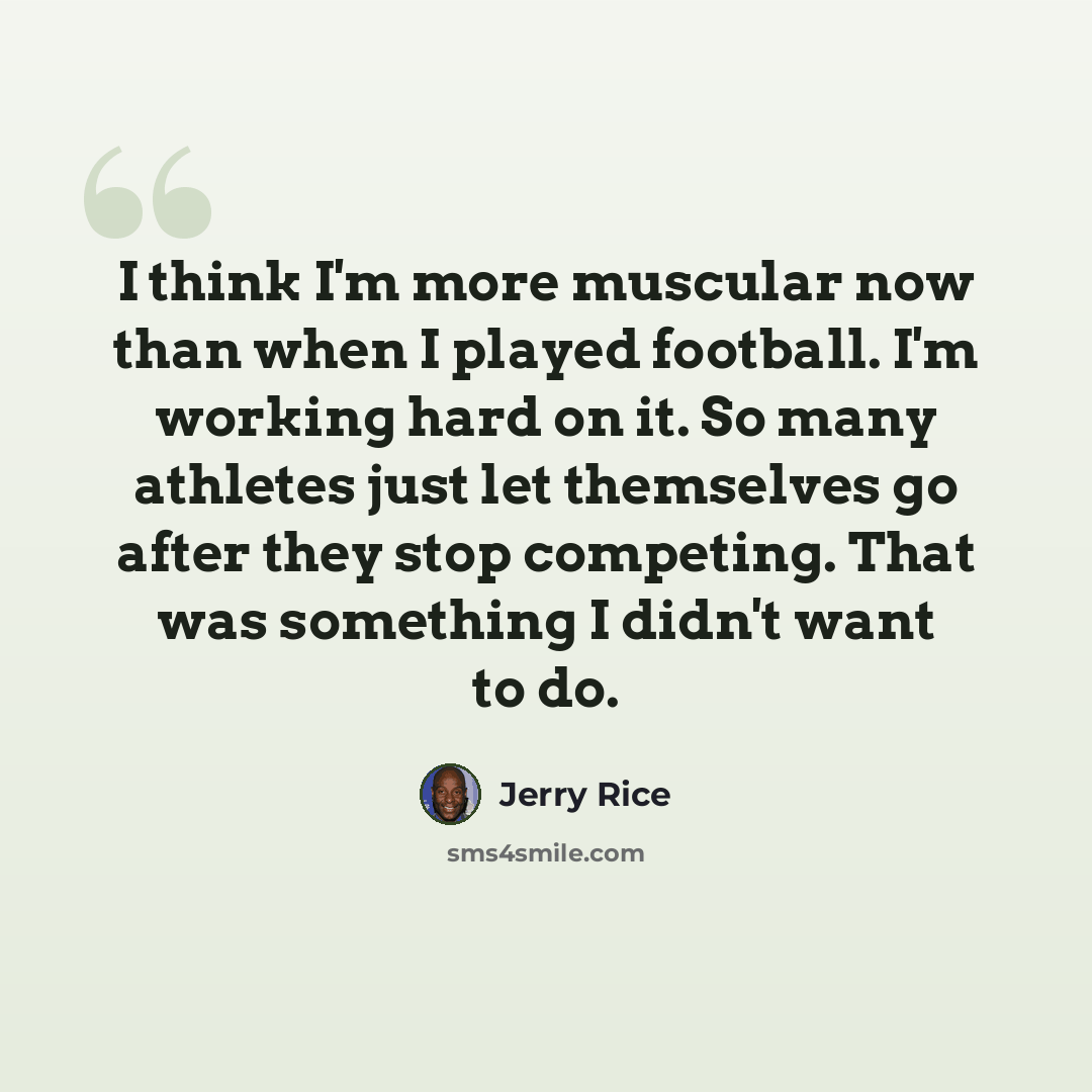 “I think I'm more muscular now than when I played football. I'm working hard on it. So many athletes just let themselves go after they stop competing. That was something I didn't want to do.” quote by Jerry Rice
